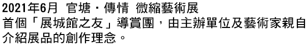 2021年6月 官塘•傳情 微縮藝術展 首個「展城館之友」導賞團，由主辦單位及藝術家親自介紹展品的創作理念。