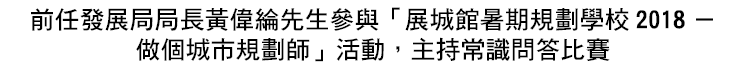 前任發展局局長黃偉綸先生參與「展城館暑期規劃學校2018－ 做個城市規劃師」活動，主持常識問答比