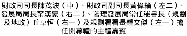 財政司司長陳茂波(中)、財政司副司長黃偉綸(左二)、發展局局長甯漢豪(右二)、署理發展局常任秘書長（規劃及地政）丘卓恒(右一)及規劃署署長鍾文傑(左一)擔任開幕禮的主禮嘉